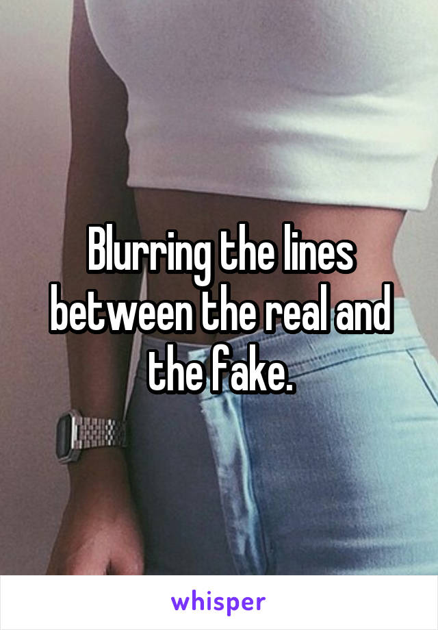 Blurring the lines between the real and the fake.