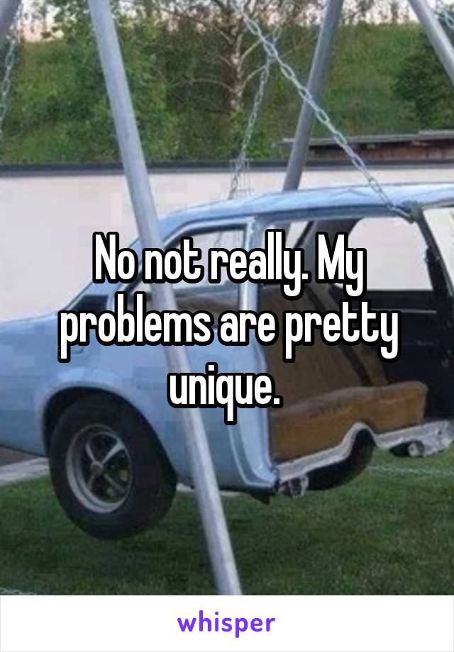 No not really. My problems are pretty unique. 