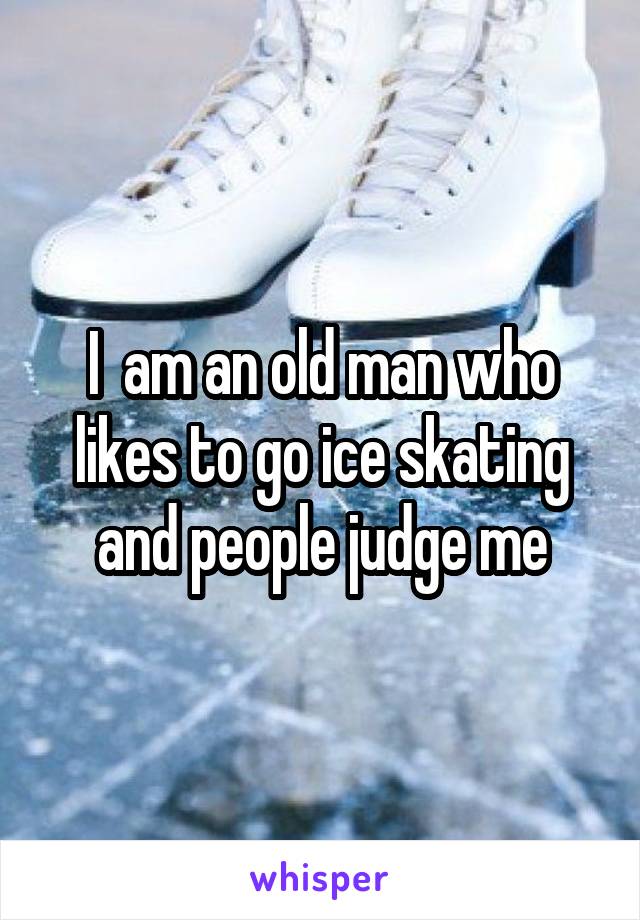 I  am an old man who likes to go ice skating and people judge me