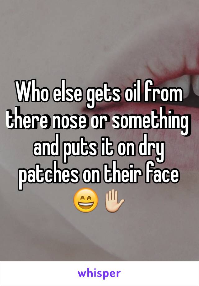 Who else gets oil from there nose or something  and puts it on dry patches on their face 😄✋