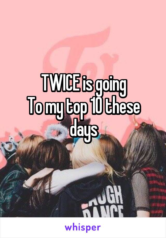 TWICE is going
To my top 10 these days
