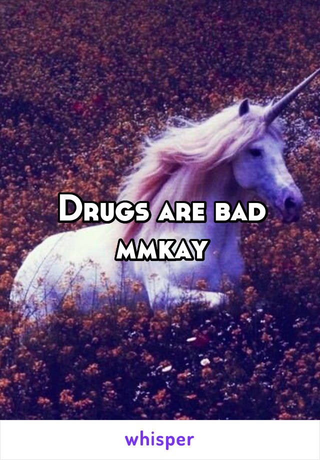Drugs are bad mmkay