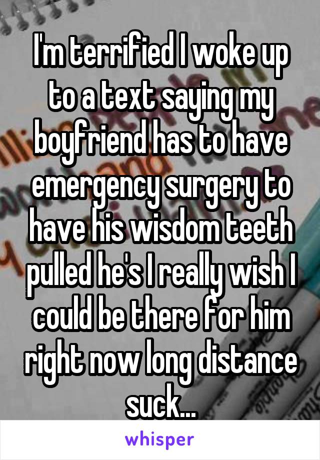 I'm terrified I woke up to a text saying my boyfriend has to have emergency surgery to have his wisdom teeth pulled he's I really wish I could be there for him right now long distance suck...