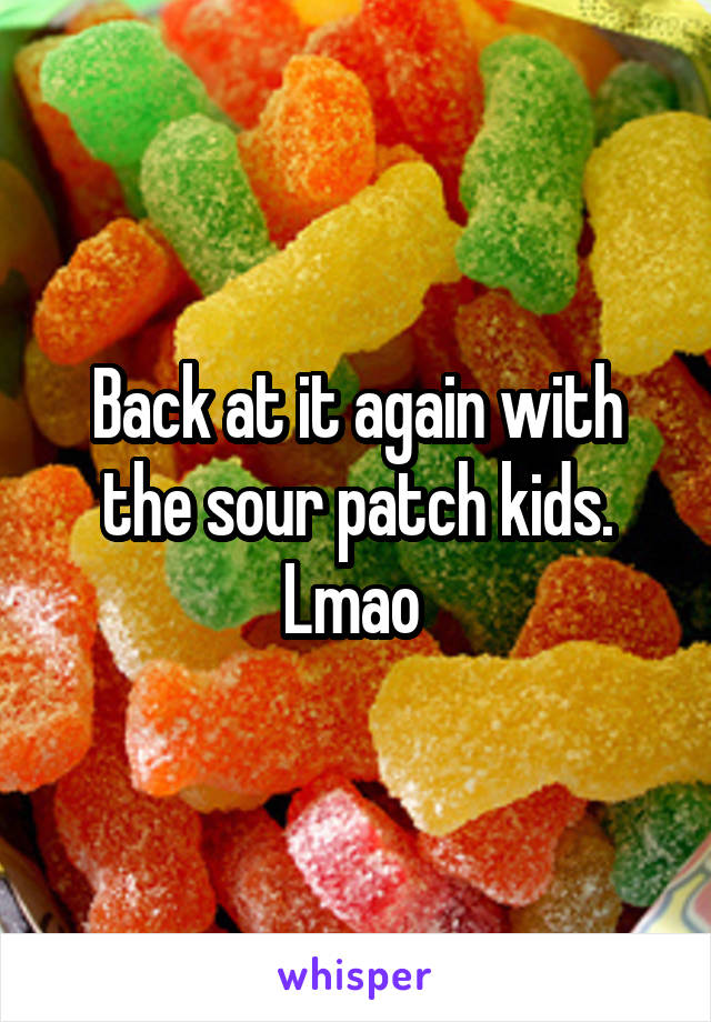 Back at it again with the sour patch kids. Lmao 