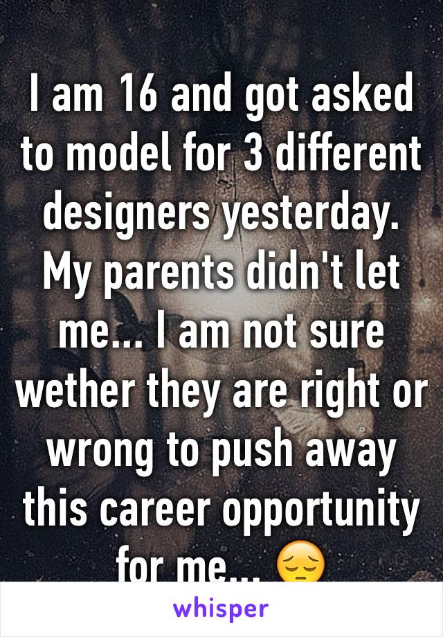 I am 16 and got asked to model for 3 different designers yesterday. My parents didn't let me... I am not sure wether they are right or wrong to push away this career opportunity for me... 😔