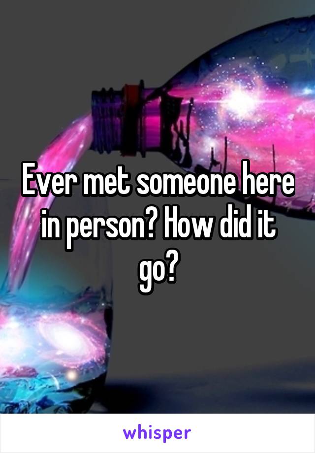 Ever met someone here in person? How did it go?