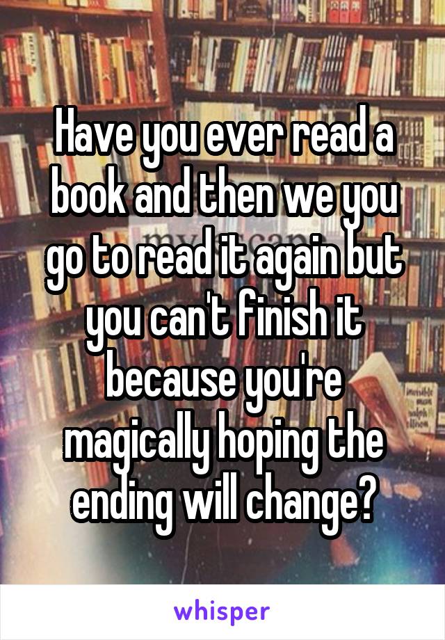 Have you ever read a book and then we you go to read it again but you can't finish it because you're magically hoping the ending will change?