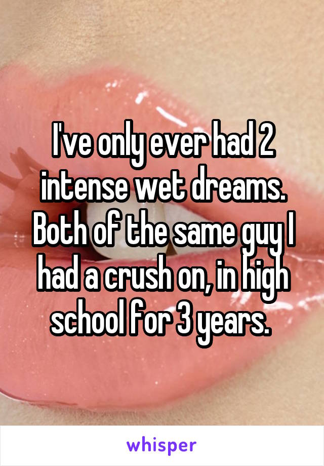 I've only ever had 2 intense wet dreams. Both of the same guy I had a crush on, in high school for 3 years. 