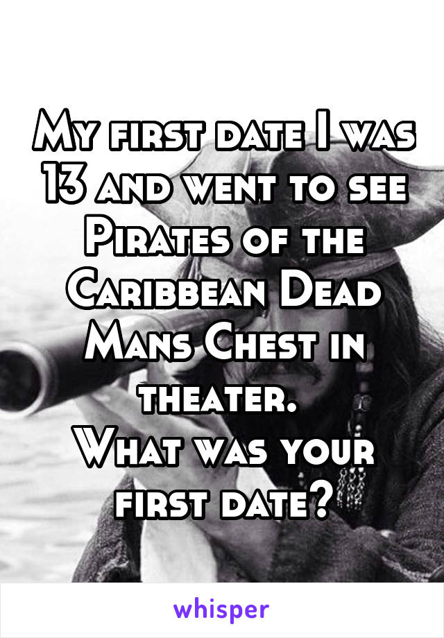 My first date I was 13 and went to see Pirates of the Caribbean Dead Mans Chest in theater. 
What was your first date?