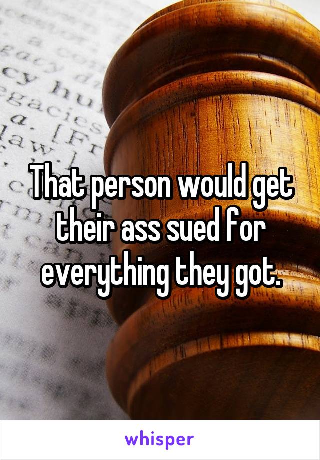 That person would get their ass sued for everything they got.