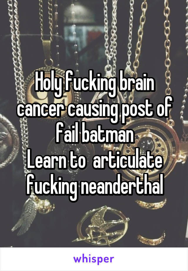 Holy fucking brain cancer causing post of fail batman
Learn to  articulate fucking neanderthal