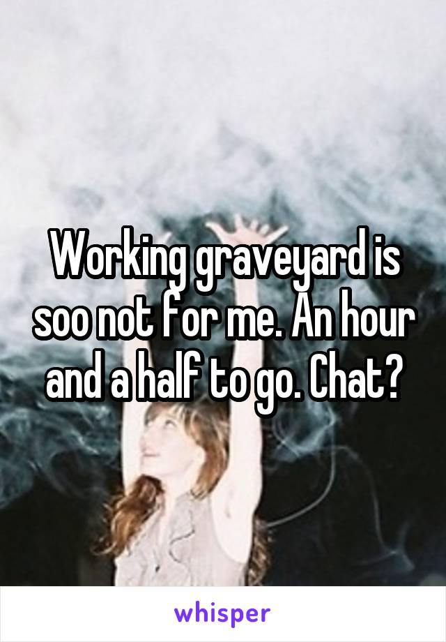 Working graveyard is soo not for me. An hour and a half to go. Chat?