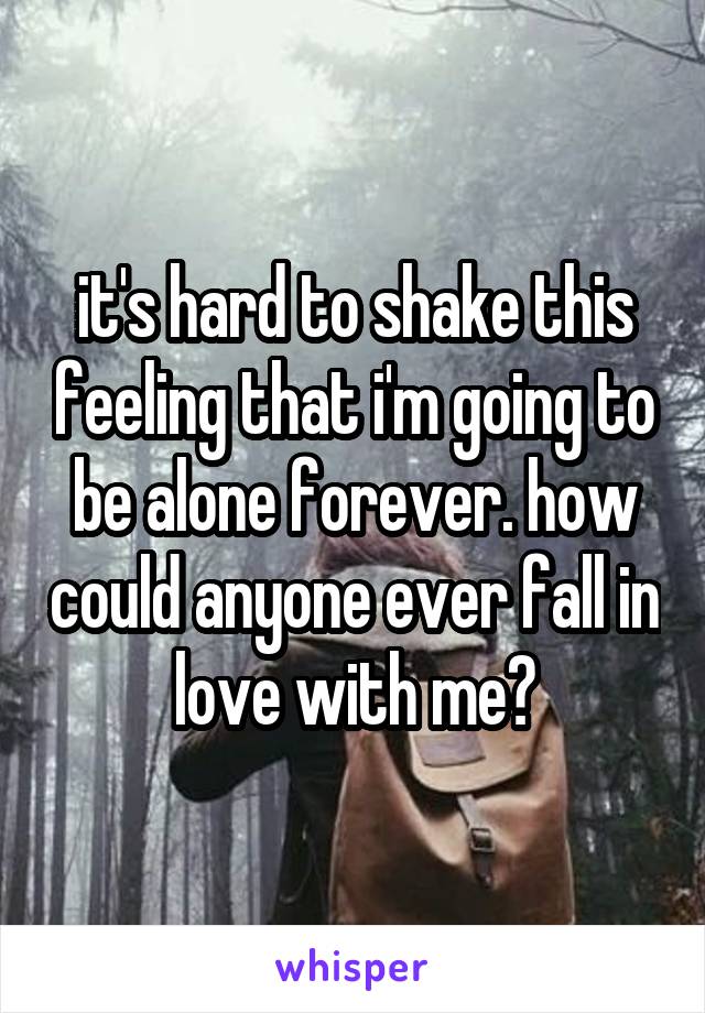 it's hard to shake this feeling that i'm going to be alone forever. how could anyone ever fall in love with me?