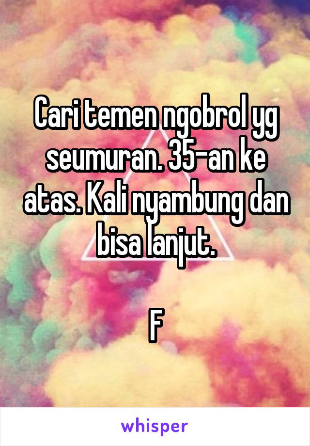 Cari temen ngobrol yg seumuran. 35-an ke atas. Kali nyambung dan bisa lanjut.

F