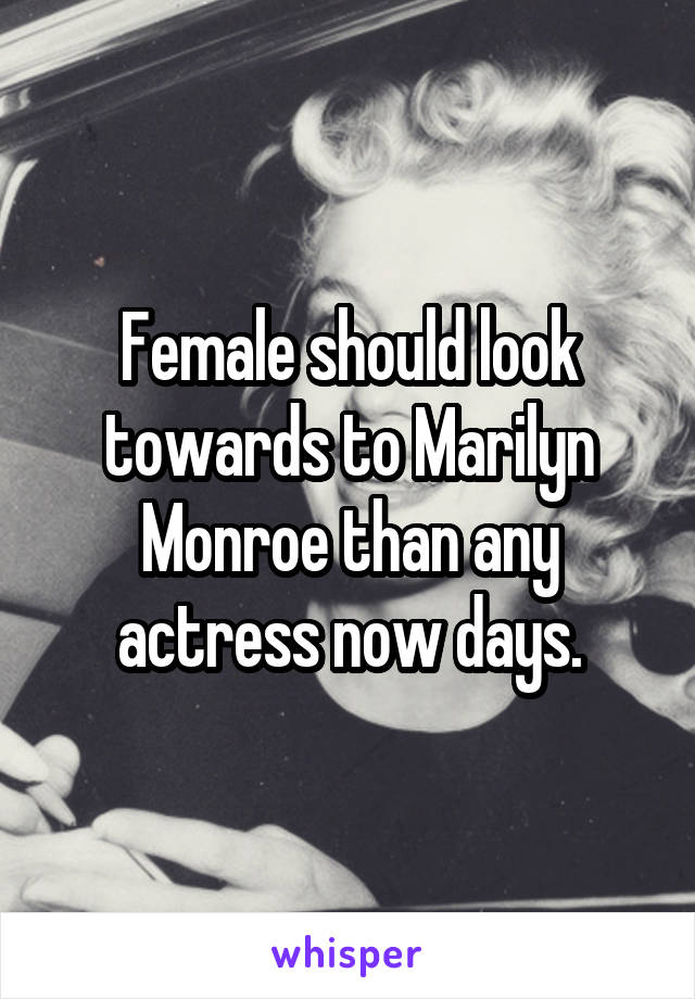 Female should look towards to Marilyn Monroe than any actress now days.