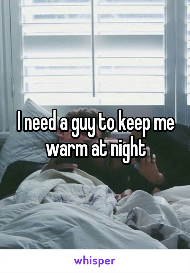 I need a guy to keep me warm at night