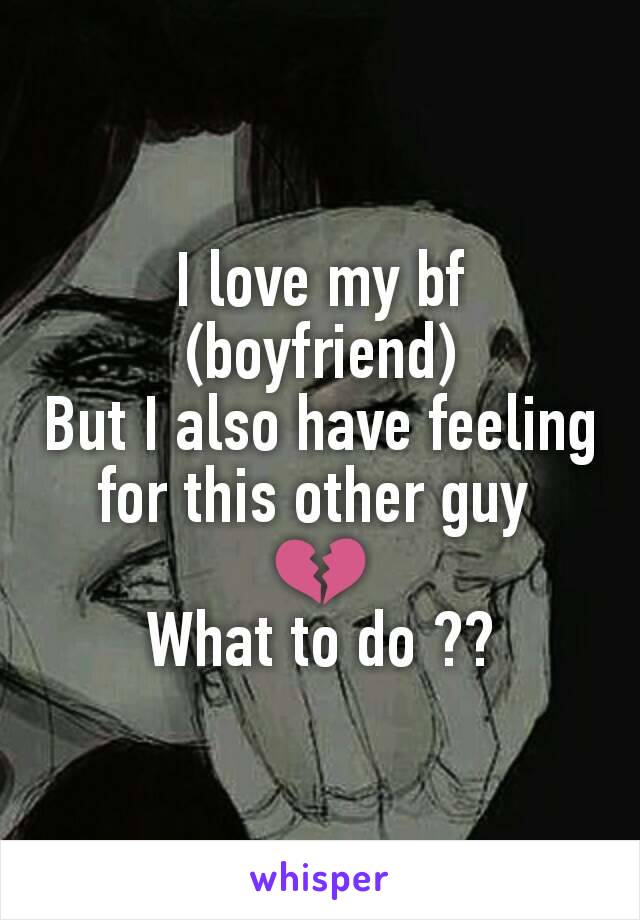 I love my bf (boyfriend)
But I also have feeling for this other guy 
💔
What to do ??