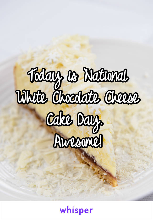 Today is National White Chocolate Cheese Cake Day. 
Awesome!