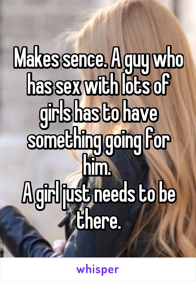 Makes sence. A guy who has sex with lots of girls has to have something going for him. 
A girl just needs to be there.
