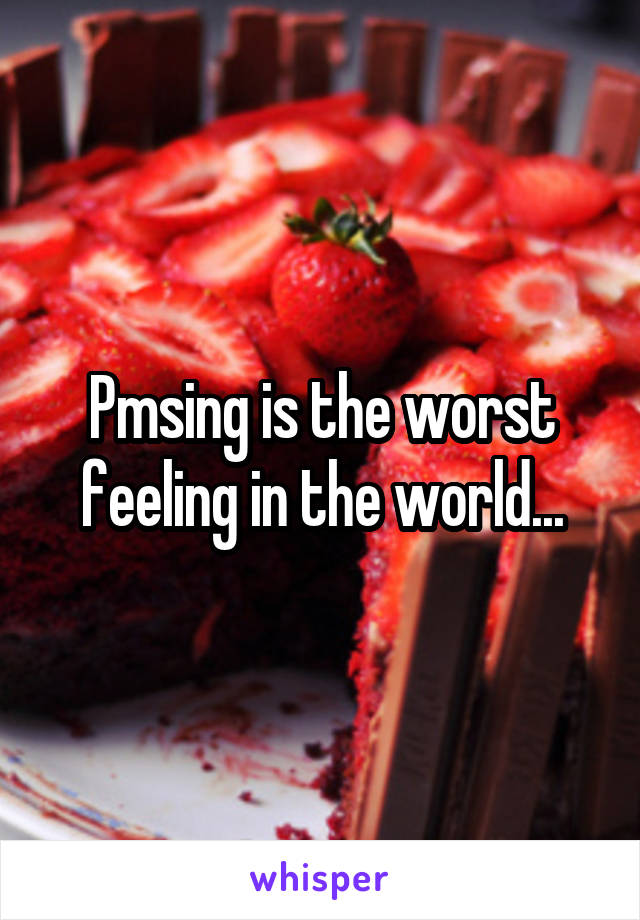 Pmsing is the worst feeling in the world...