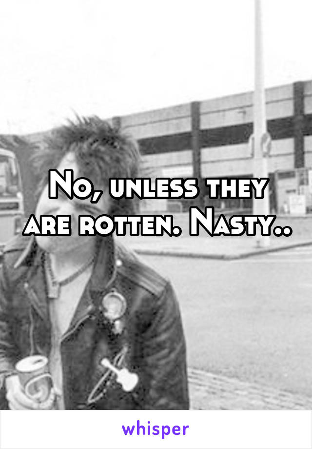 No, unless they are rotten. Nasty.. 