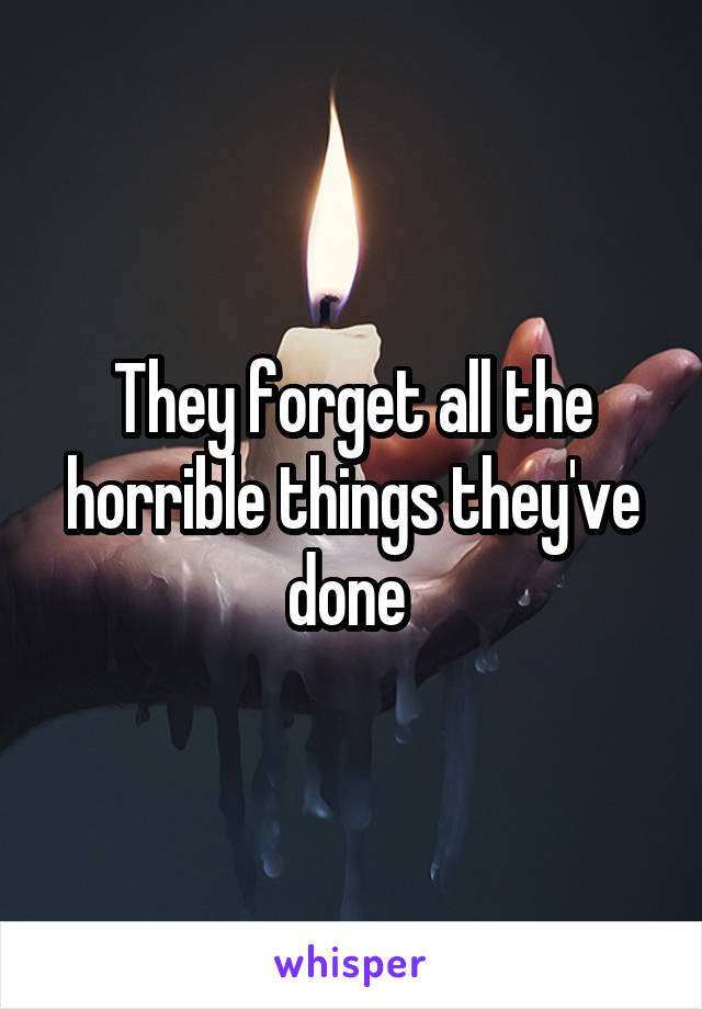 They forget all the horrible things they've done 