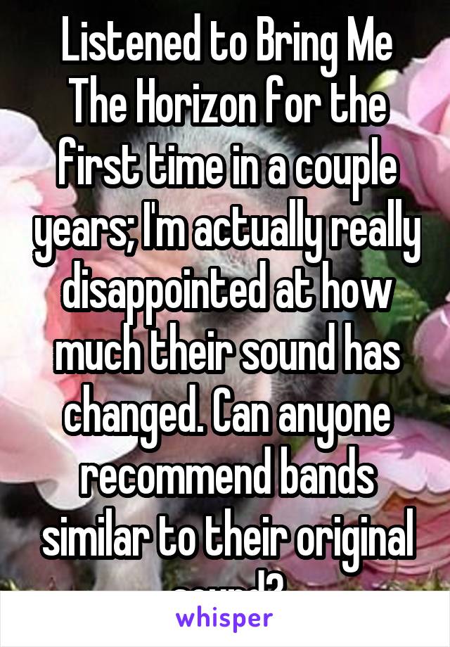 Listened to Bring Me The Horizon for the first time in a couple years; I'm actually really disappointed at how much their sound has changed. Can anyone recommend bands similar to their original sound?