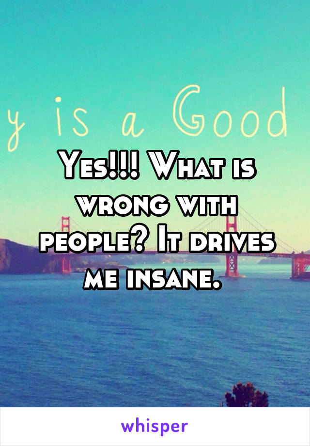 Yes!!! What is wrong with people? It drives me insane. 