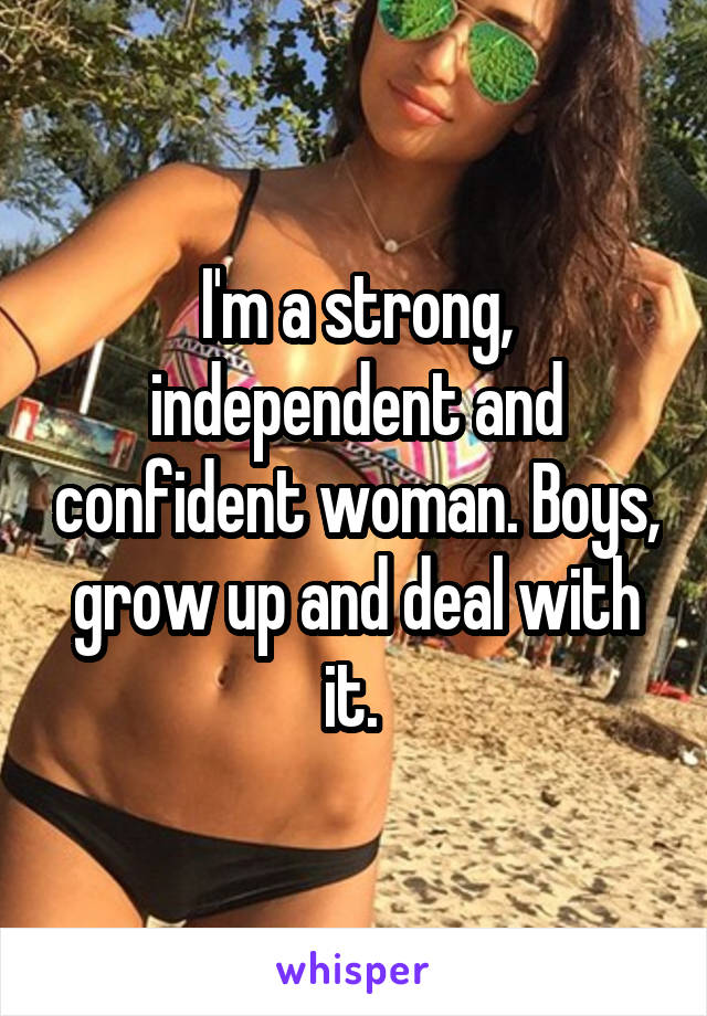 I'm a strong, independent and confident woman. Boys, grow up and deal with it. 