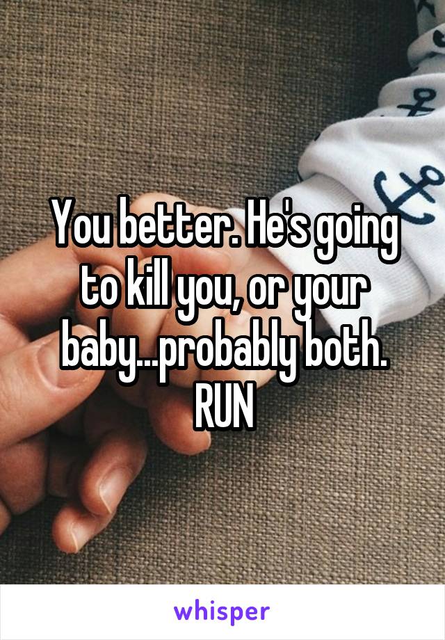 You better. He's going to kill you, or your baby...probably both. RUN