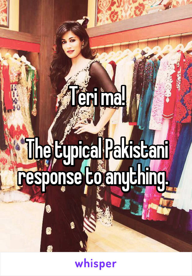 Teri ma!

The typical Pakistani response to anything.  