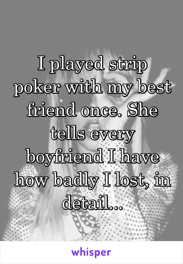 I played strip poker with my best friend once. She tells every boyfriend I have how badly I lost, in detail...