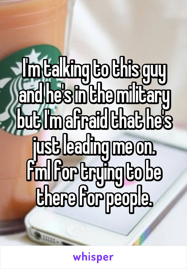 I'm talking to this guy and he's in the military but I'm afraid that he's just leading me on.
fml for trying to be there for people.