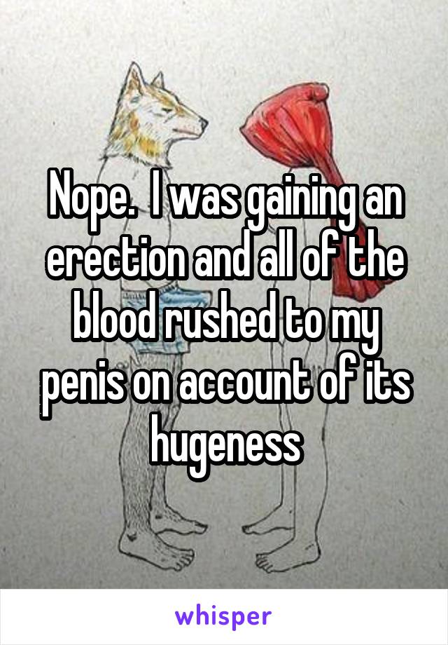 Nope.  I was gaining an erection and all of the blood rushed to my penis on account of its hugeness