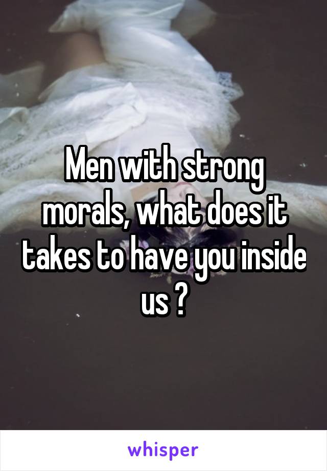 Men with strong morals, what does it takes to have you inside us ?