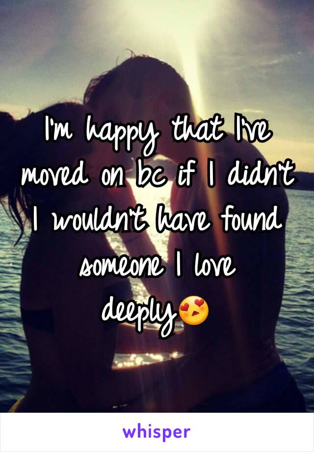 I'm happy that I've moved on bc if I didn't I wouldn't have found someone I love deeply😍