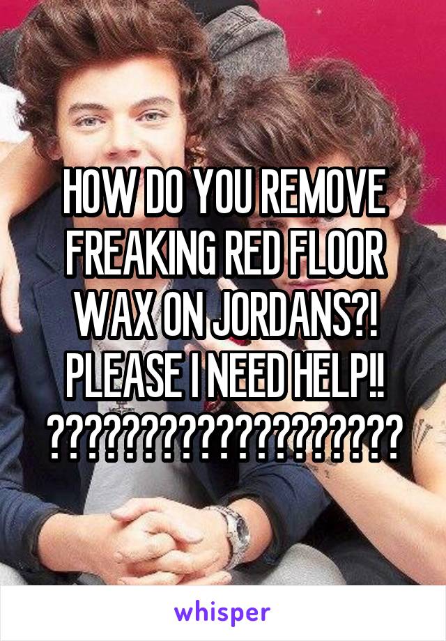 HOW DO YOU REMOVE FREAKING RED FLOOR WAX ON JORDANS?! PLEASE I NEED HELP!! 😭😭😭😭😭😭😭🙏🏻🙏🏻🙏🏻🙏🏻🙏🏻🙏🏻