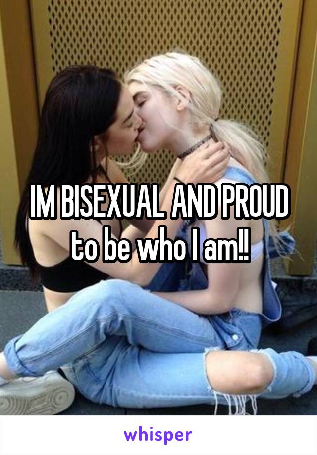 IM BISEXUAL AND PROUD to be who I am!!