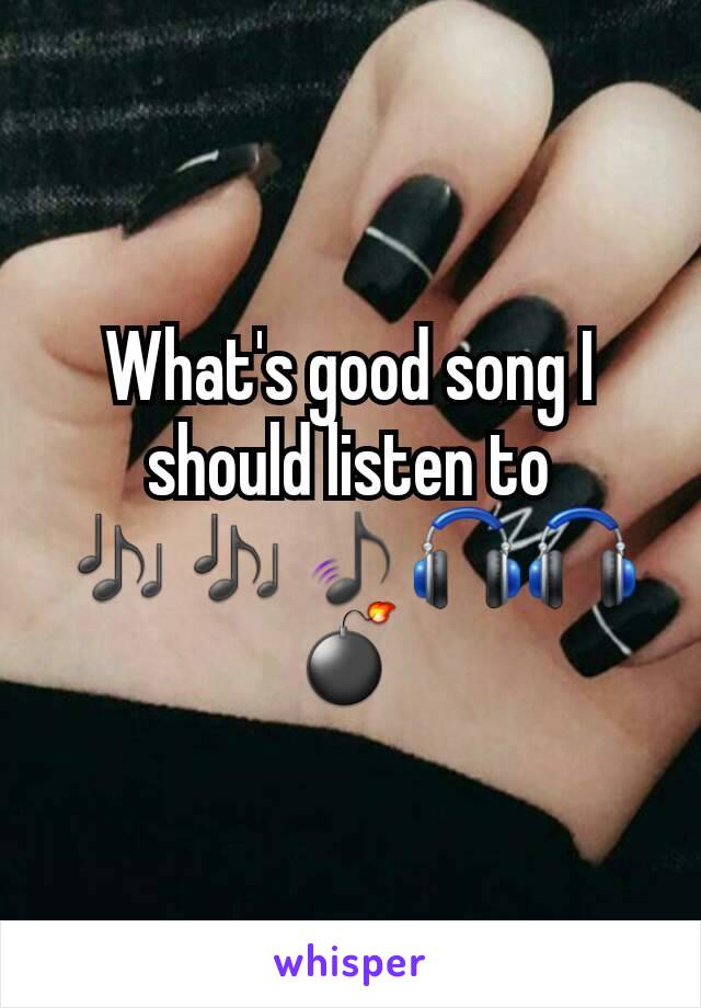 What's good song I should listen to 🎶🎶🎵🎧🎧💣