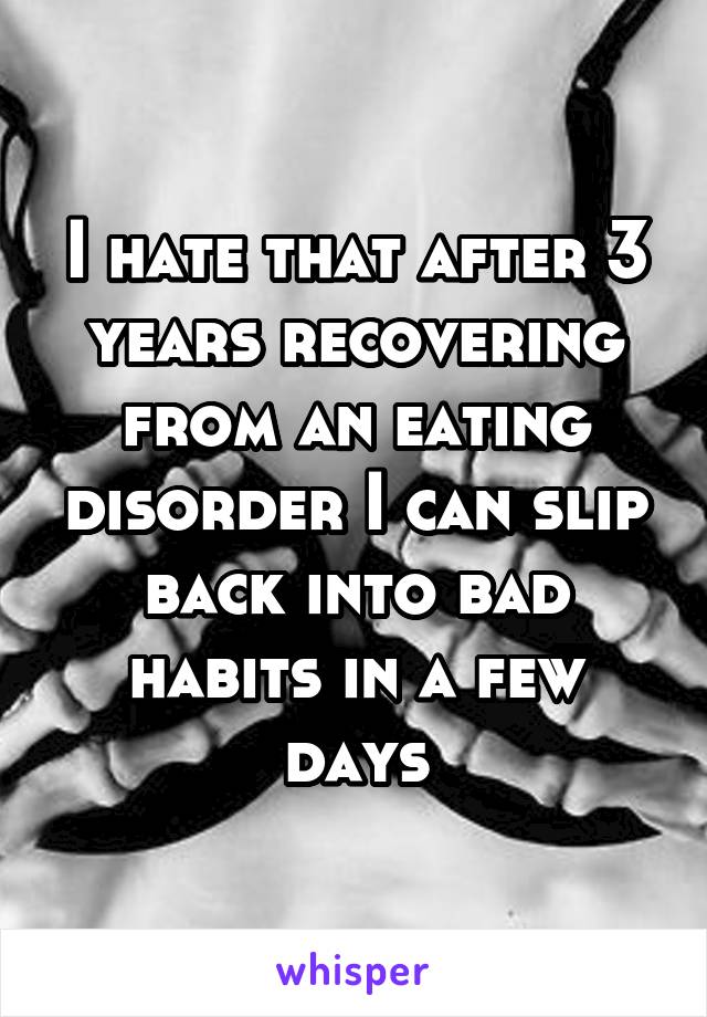 I hate that after 3 years recovering from an eating disorder I can slip back into bad habits in a few days