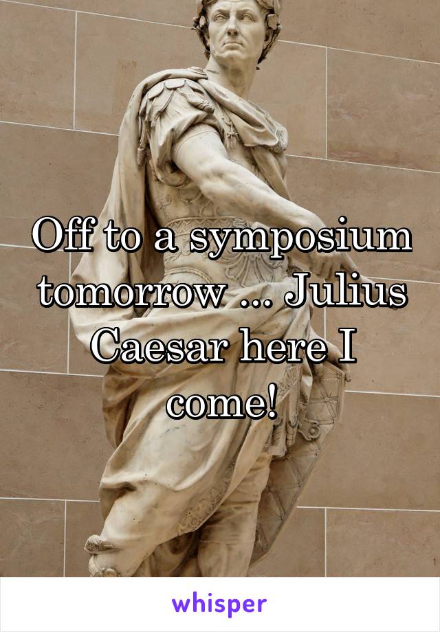 Off to a symposium tomorrow ... Julius Caesar here I come!