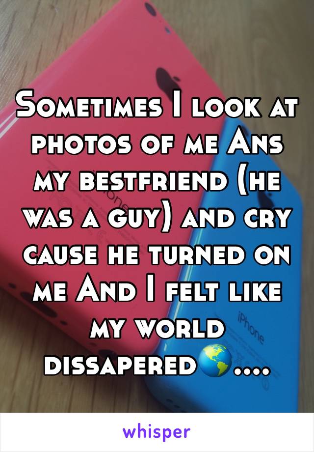 Sometimes I look at photos of me Ans my bestfriend (he was a guy) and cry cause he turned on me And I felt like my world dissapered🌎....