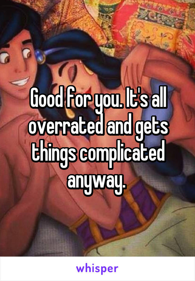 Good for you. It's all overrated and gets things complicated anyway. 