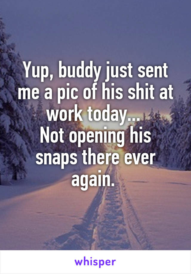 Yup, buddy just sent me a pic of his shit at work today... 
Not opening his snaps there ever again. 

