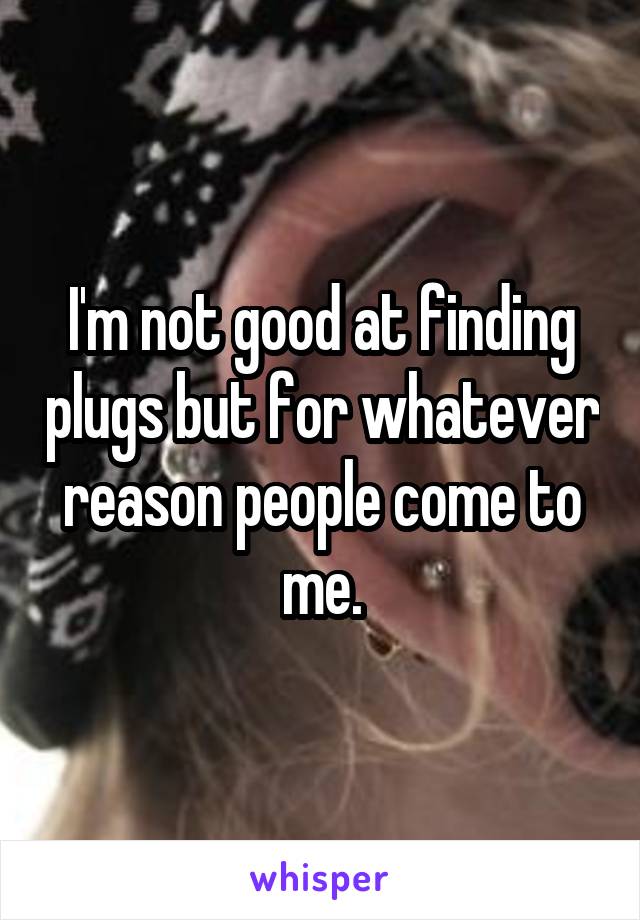 I'm not good at finding plugs but for whatever reason people come to me.