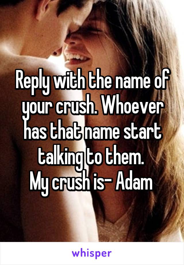 Reply with the name of your crush. Whoever has that name start talking to them. 
My crush is- Adam 