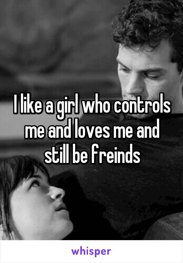 I like a girl who controls me and loves me and still be freinds