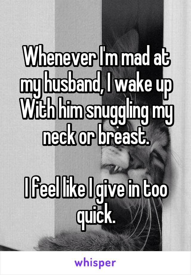 Whenever I'm mad at my husband, I wake up
With him snuggling my neck or breast.

I feel like I give in too quick.