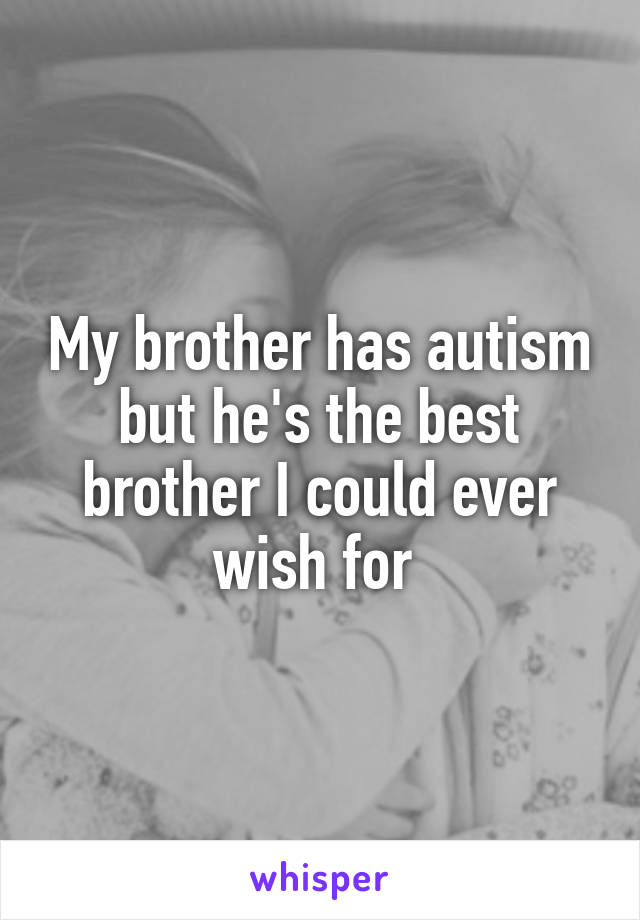 My brother has autism but he's the best brother I could ever wish for 