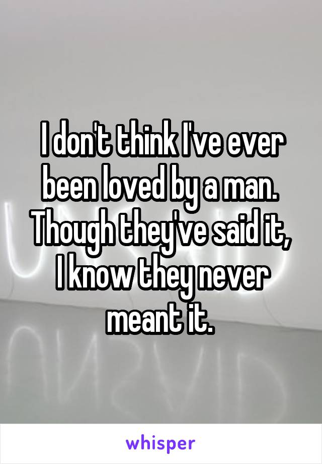 I don't think I've ever been loved by a man. 
Though they've said it,  I know they never meant it. 